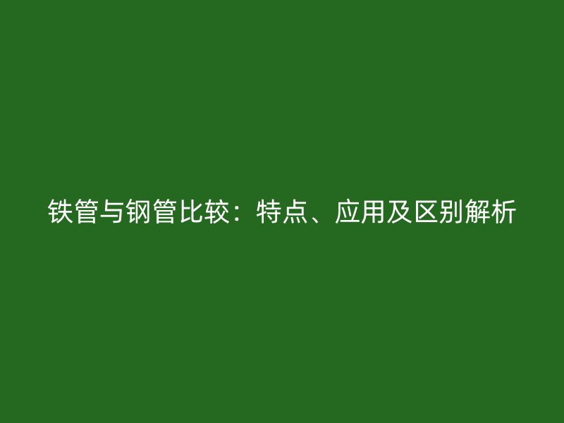 鐵管與鋼管比較：特點(diǎn)、應(yīng)用及區(qū)別解析