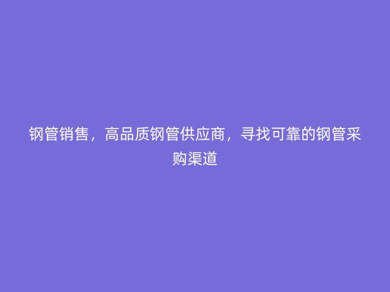 鋼管銷售，高品質(zhì)鋼管供應商，尋找可靠的鋼管采購渠道