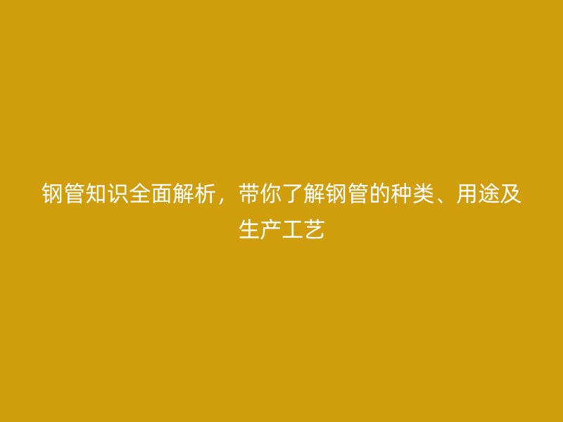 鋼管知識(shí)全面解析，帶你了解鋼管的種類、用途及生產(chǎn)工藝