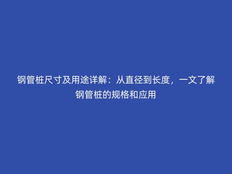 鋼管樁尺寸及用途詳解：從直徑到長度，一文了解鋼管樁的規(guī)格和應(yīng)用