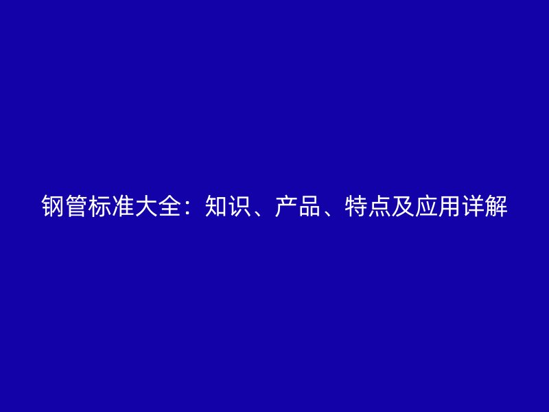 鋼管標(biāo)準(zhǔn)大全：知識、產(chǎn)品、特點(diǎn)及應(yīng)用詳解