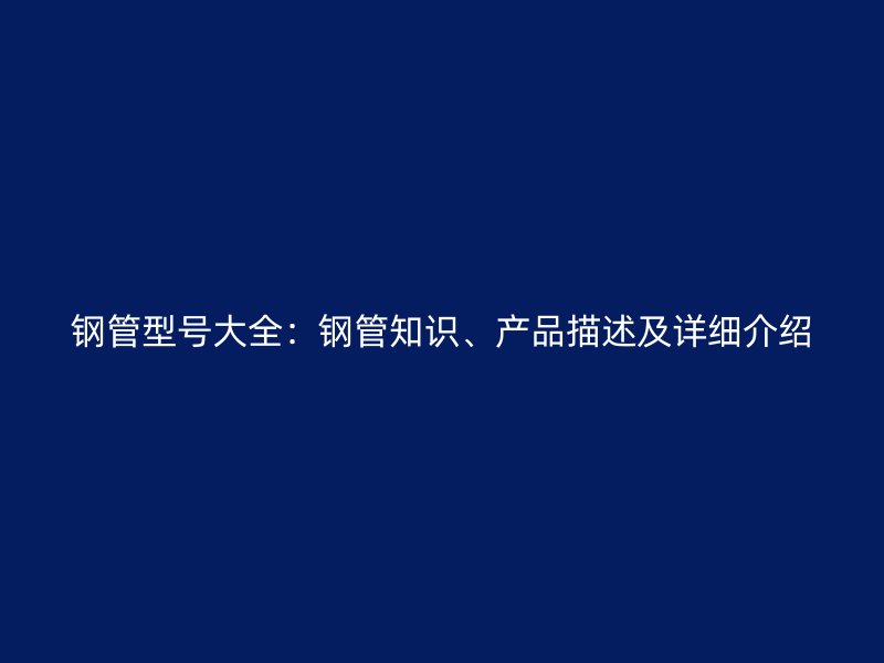 鋼管型號(hào)大全：鋼管知識(shí)、產(chǎn)品描述及詳細(xì)介紹