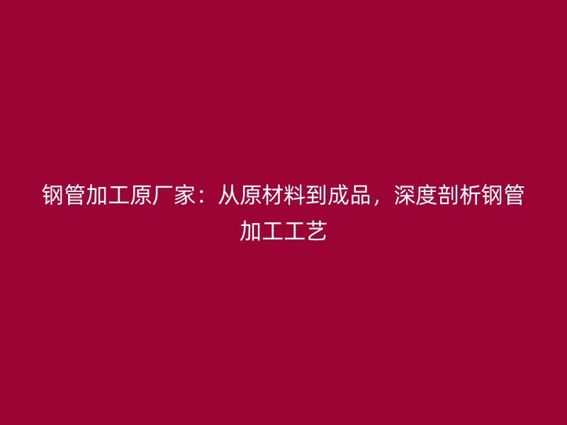 鋼管加工原廠家：從原材料到成品，深度剖析鋼管加工工藝