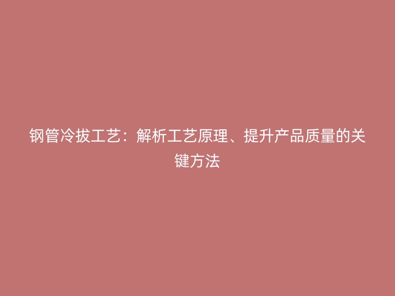 鋼管冷拔工藝：解析工藝原理、提升產(chǎn)品質(zhì)量的關(guān)鍵方法