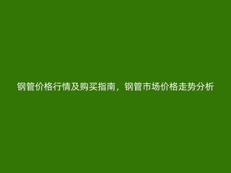 鋼管價(jià)格行情及購買指南，鋼管市場價(jià)格走勢分析