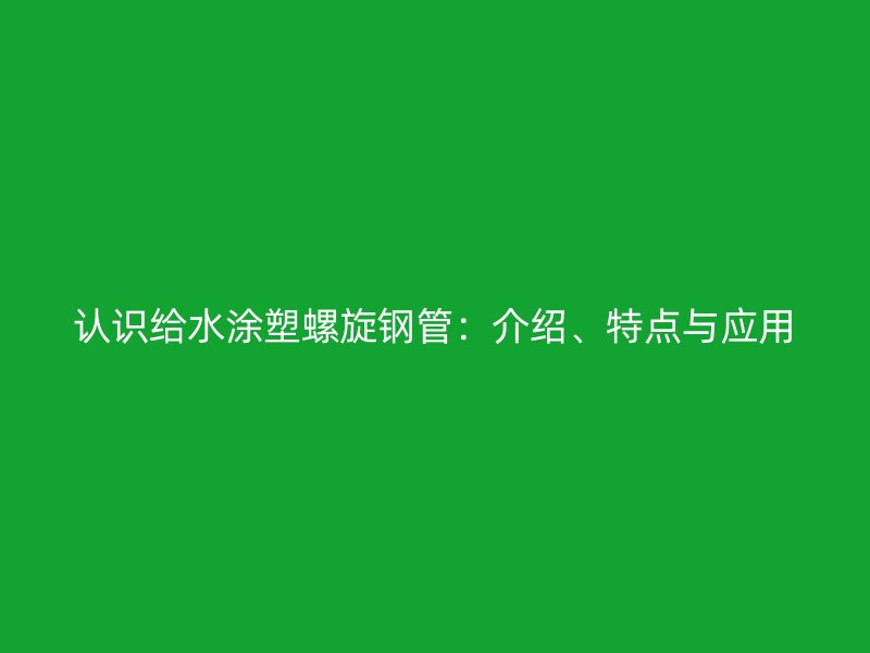 認(rèn)識給水涂塑螺旋鋼管：介紹、特點(diǎn)與應(yīng)用