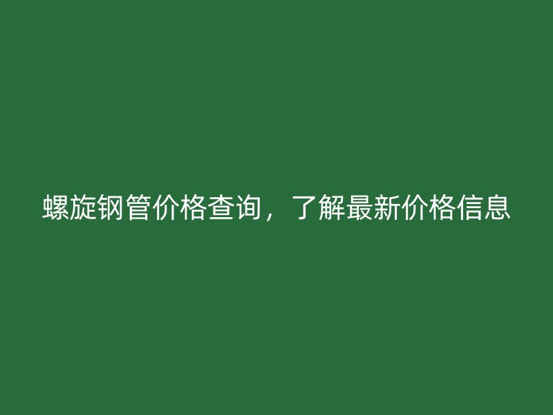 螺旋鋼管價(jià)格查詢，了解最新價(jià)格信息