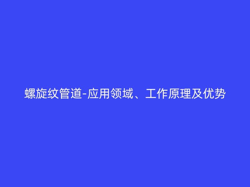 螺旋紋管道-應(yīng)用領(lǐng)域、工作原理及優(yōu)勢