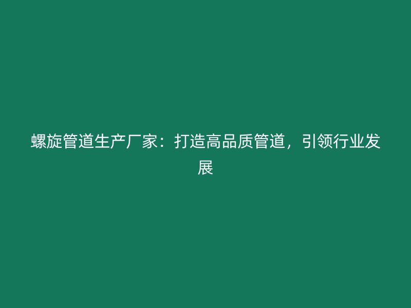 螺旋管道生產(chǎn)廠家：打造高品質(zhì)管道，引領(lǐng)行業(yè)發(fā)展