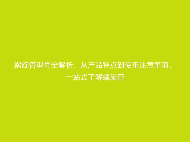 螺旋管型號全解析：從產(chǎn)品特點(diǎn)到使用注意事項(xiàng)，一站式了解螺旋管