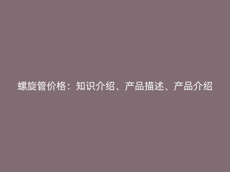 螺旋管價格：知識介紹、產(chǎn)品描述、產(chǎn)品介紹