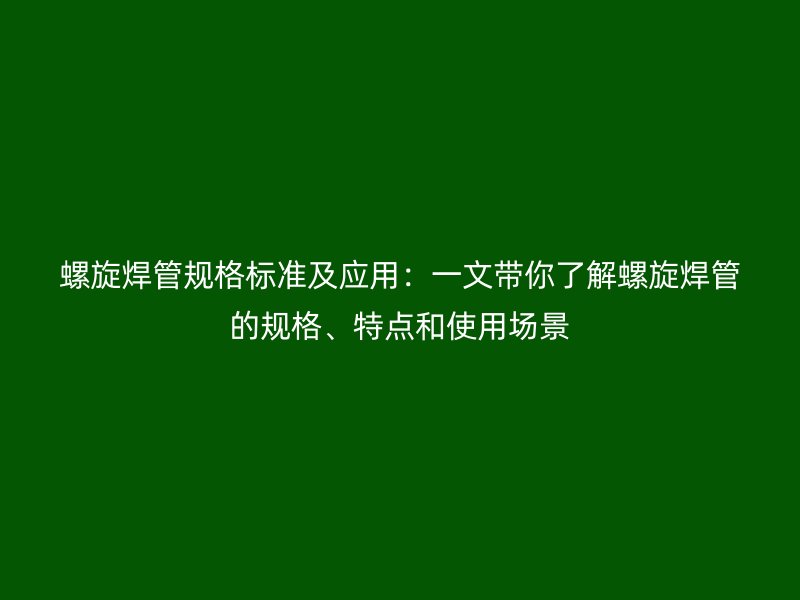 螺旋焊管規(guī)格標(biāo)準(zhǔn)及應(yīng)用：一文帶你了解螺旋焊管的規(guī)格、特點(diǎn)和使用場(chǎng)景
