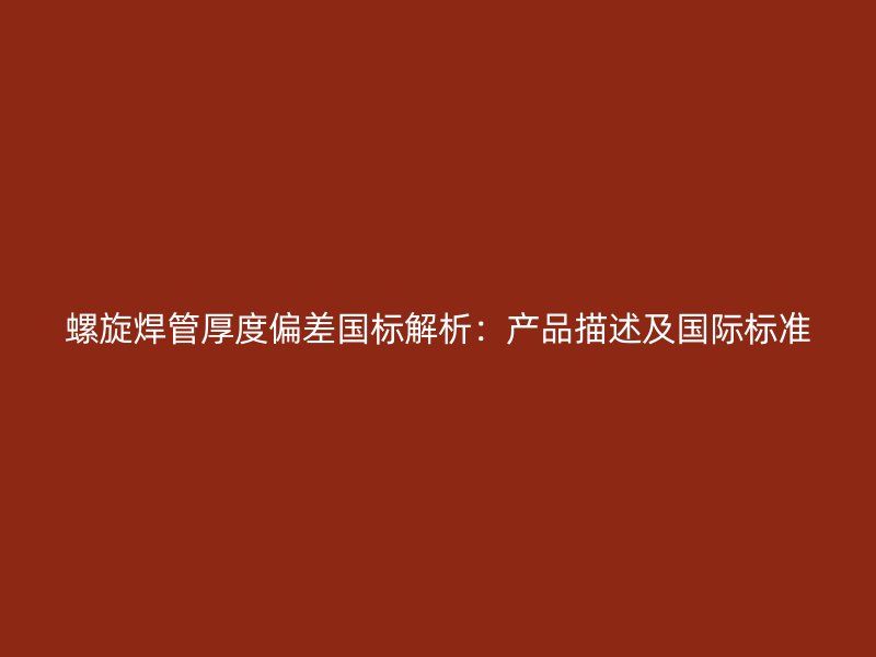 螺旋焊管厚度偏差國標解析：產(chǎn)品描述及國際標準