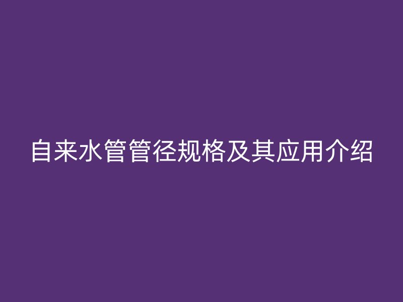 自來(lái)水管管徑規(guī)格及其應(yīng)用介紹