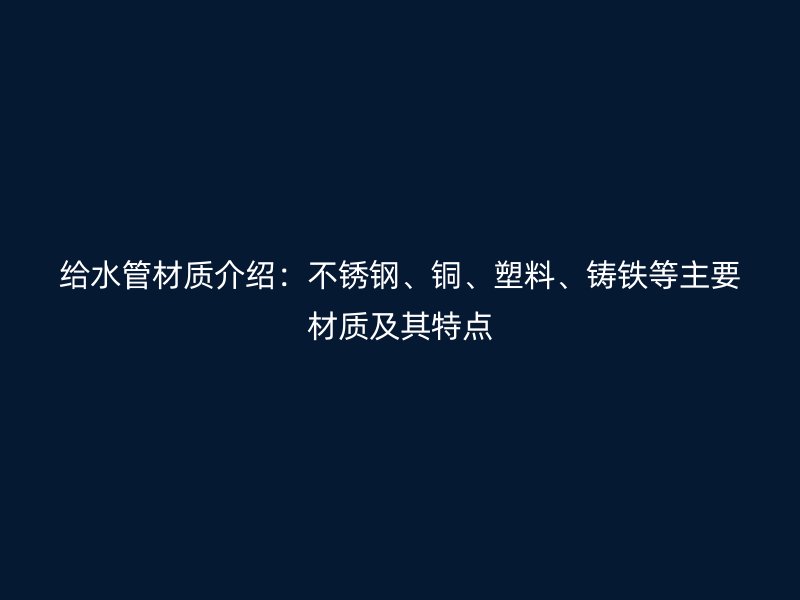 給水管材質(zhì)介紹：不銹鋼、銅、塑料、鑄鐵等主要材質(zhì)及其特點