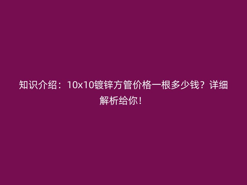 知識(shí)介紹：10x10鍍鋅方管價(jià)格一根多少錢(qián)？詳細(xì)解析給你！