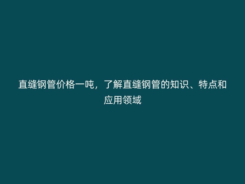 直縫鋼管價格一噸，了解直縫鋼管的知識、特點和應用領域