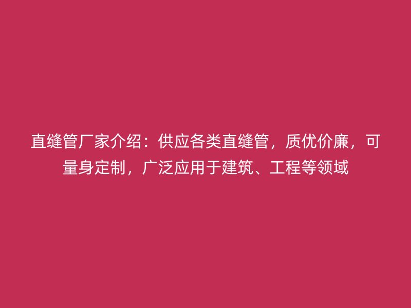 直縫管廠家介紹：供應各類直縫管，質(zhì)優(yōu)價廉，可量身定制，廣泛應用于建筑、工程等領(lǐng)域