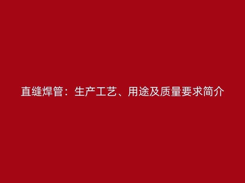 直縫焊管：生產(chǎn)工藝、用途及質(zhì)量要求簡介