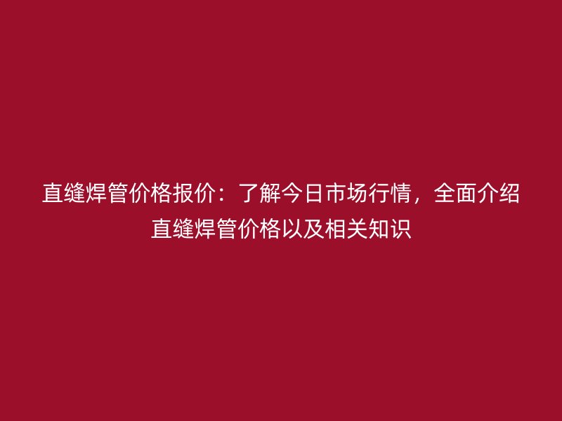 直縫焊管價(jià)格報(bào)價(jià)：了解今日市場行情，全面介紹直縫焊管價(jià)格以及相關(guān)知識