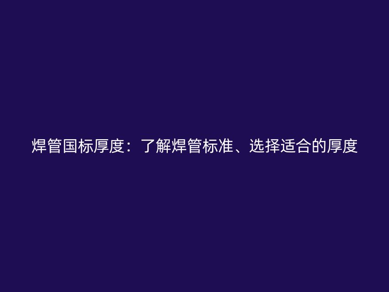 焊管國標(biāo)厚度：了解焊管標(biāo)準(zhǔn)、選擇適合的厚度