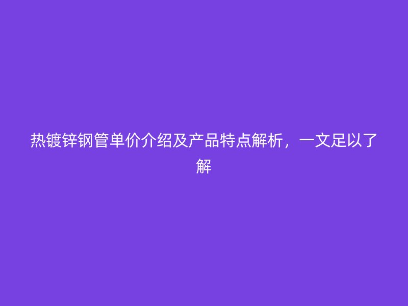 熱鍍鋅鋼管單價(jià)介紹及產(chǎn)品特點(diǎn)解析，一文足以了解