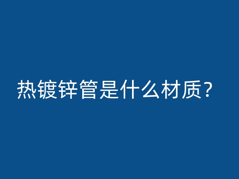 熱鍍鋅管是什么材質(zhì)？