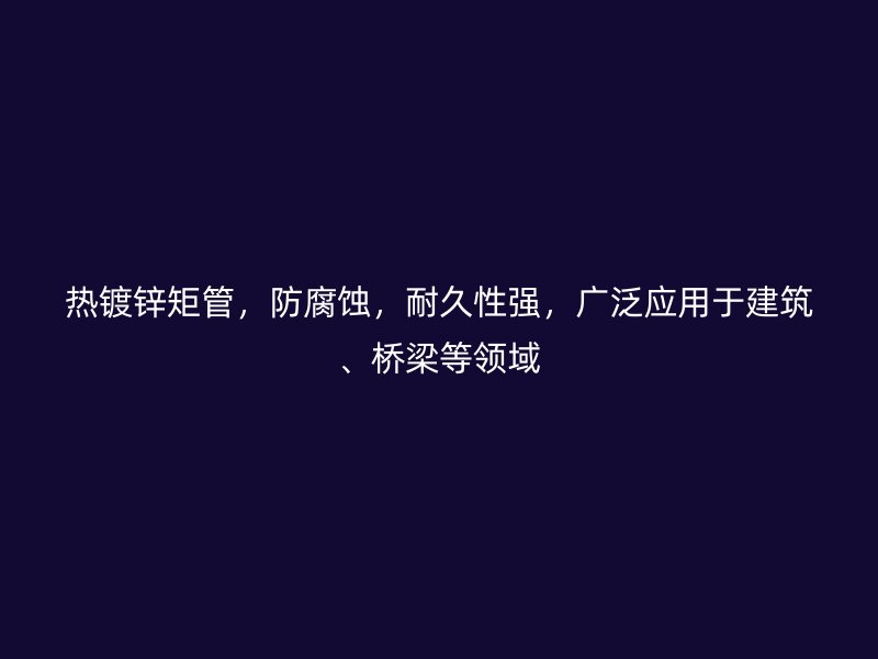 熱鍍鋅矩管，防腐蝕，耐久性強，廣泛應用于建筑、橋梁等領(lǐng)域
