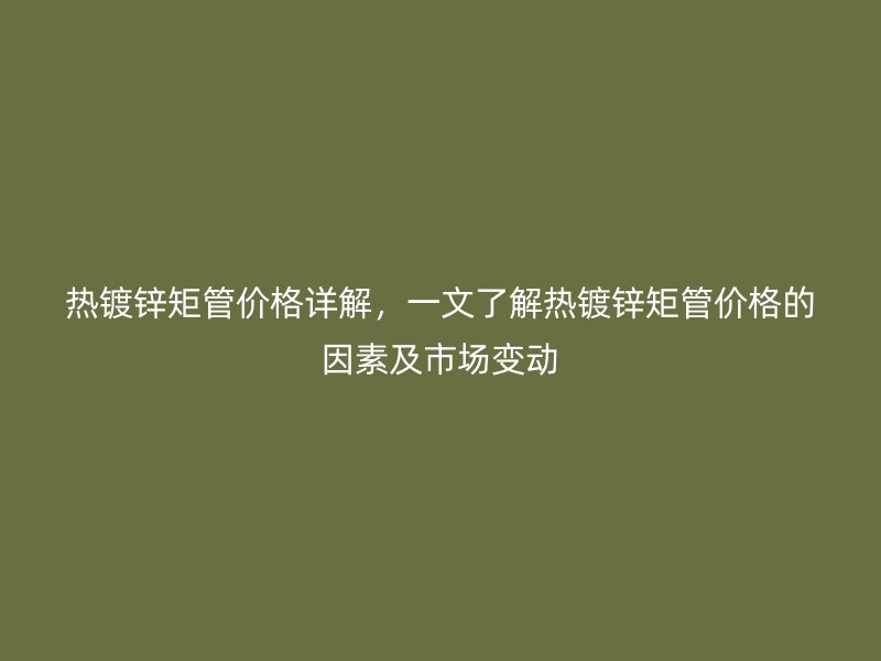 熱鍍鋅矩管價(jià)格詳解，一文了解熱鍍鋅矩管價(jià)格的因素及市場變動(dòng)