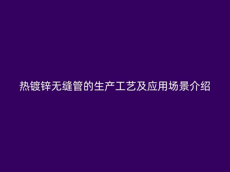 熱鍍鋅無縫管的生產(chǎn)工藝及應用場景介紹