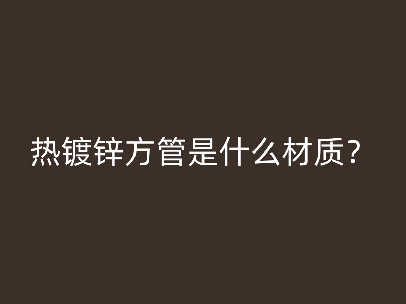 熱鍍鋅方管是什么材質(zhì)？