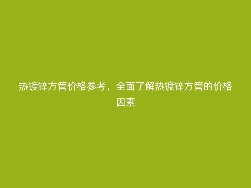 熱鍍鋅方管價格參考，全面了解熱鍍鋅方管的價格因素