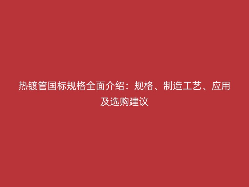 熱鍍管國標(biāo)規(guī)格全面介紹：規(guī)格、制造工藝、應(yīng)用及選購建議