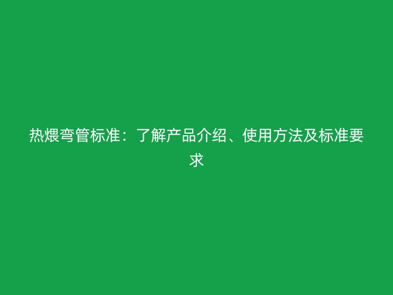 熱煨彎管標準：了解產(chǎn)品介紹、使用方法及標準要求