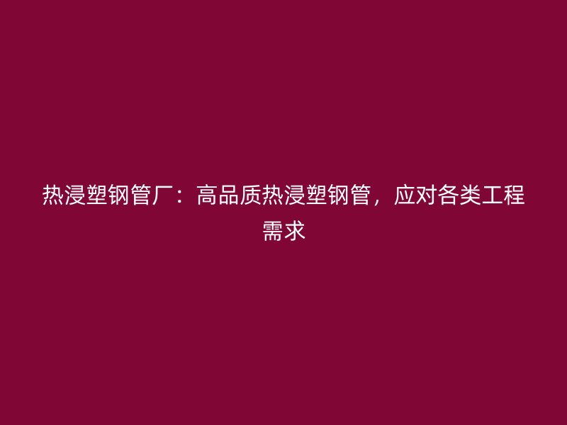 熱浸塑鋼管廠：高品質熱浸塑鋼管，應對各類工程需求