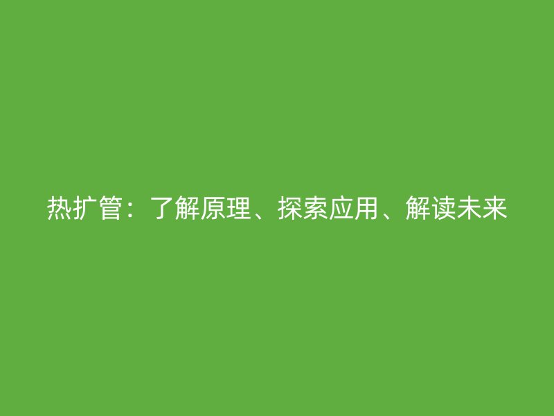 熱擴管：了解原理、探索應(yīng)用、解讀未來