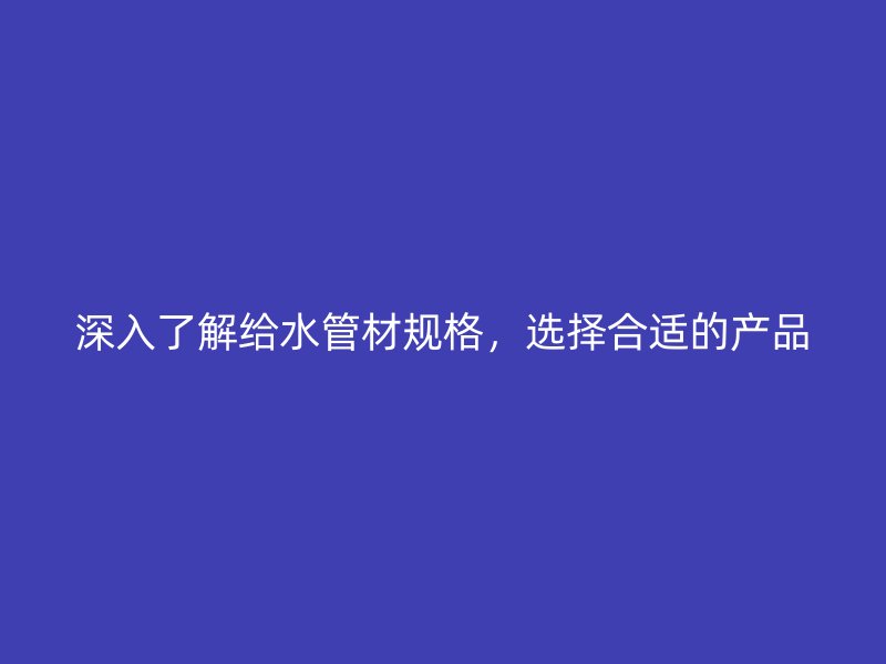 深入了解給水管材規(guī)格，選擇合適的產(chǎn)品