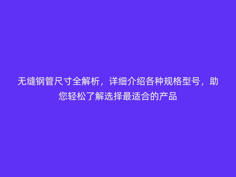 無(wú)縫鋼管尺寸全解析，詳細(xì)介紹各種規(guī)格型號(hào)，助您輕松了解選擇最適合的產(chǎn)品