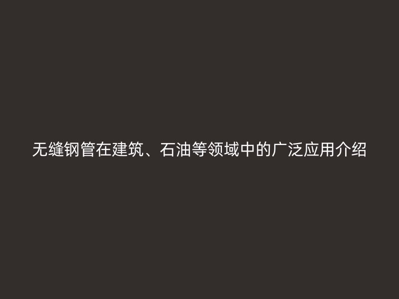 無縫鋼管在建筑、石油等領(lǐng)域中的廣泛應(yīng)用介紹