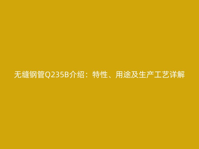 無縫鋼管Q235B介紹：特性、用途及生產(chǎn)工藝詳解