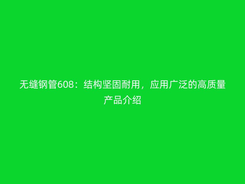無(wú)縫鋼管608：結(jié)構(gòu)堅(jiān)固耐用，應(yīng)用廣泛的高質(zhì)量產(chǎn)品介紹