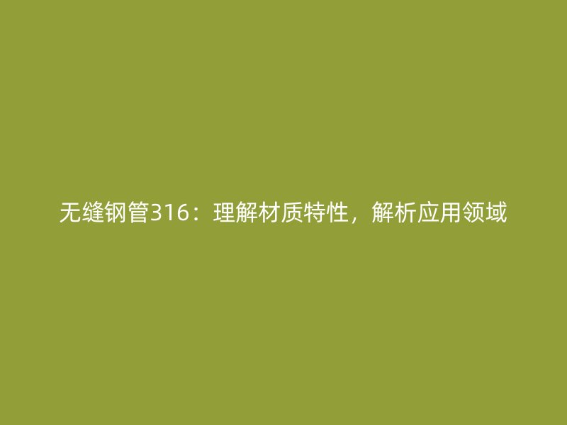 無縫鋼管316：理解材質(zhì)特性，解析應(yīng)用領(lǐng)域