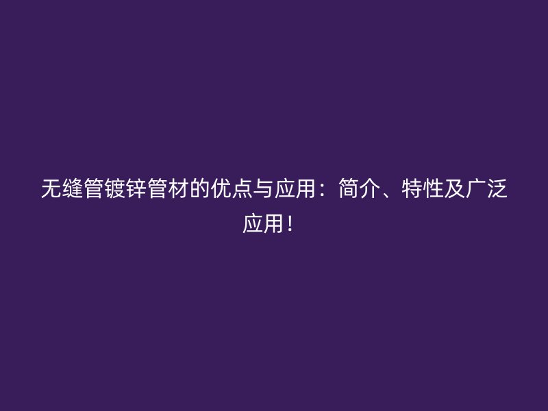 無縫管鍍鋅管材的優(yōu)點與應(yīng)用：簡介、特性及廣泛應(yīng)用！