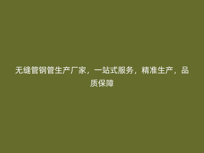 無(wú)縫管鋼管生產(chǎn)廠家，一站式服務(wù)，精準(zhǔn)生產(chǎn)，品質(zhì)保障