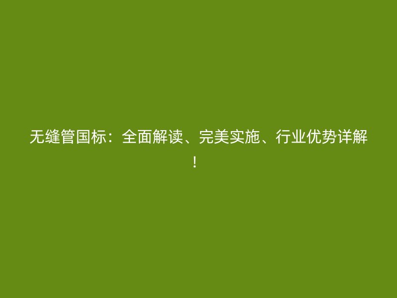 無縫管國標(biāo)：全面解讀、完美實(shí)施、行業(yè)優(yōu)勢詳解！