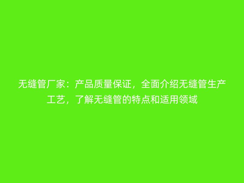 無縫管廠家：產(chǎn)品質(zhì)量保證，全面介紹無縫管生產(chǎn)工藝，了解無縫管的特點和適用領(lǐng)域