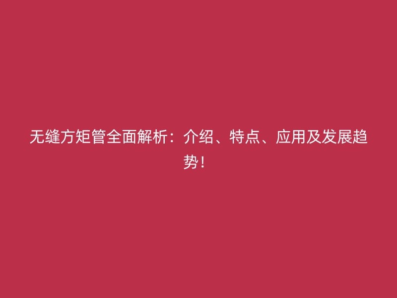 無(wú)縫方矩管全面解析：介紹、特點(diǎn)、應(yīng)用及發(fā)展趨勢(shì)！