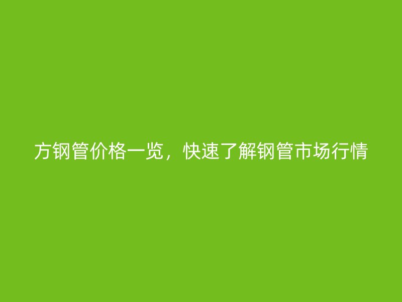 方鋼管價格一覽，快速了解鋼管市場行情