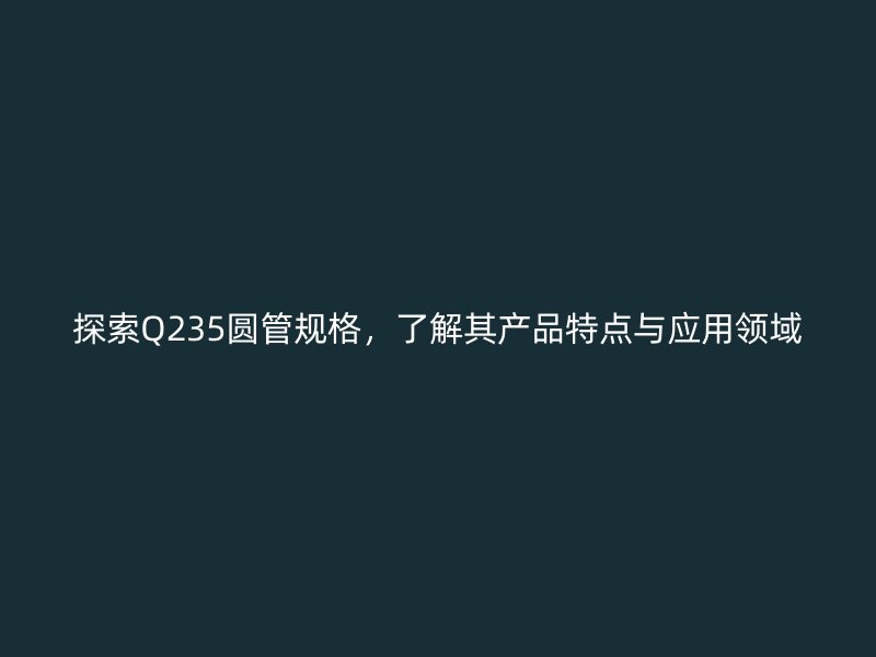 探索Q235圓管規(guī)格，了解其產(chǎn)品特點(diǎn)與應(yīng)用領(lǐng)域