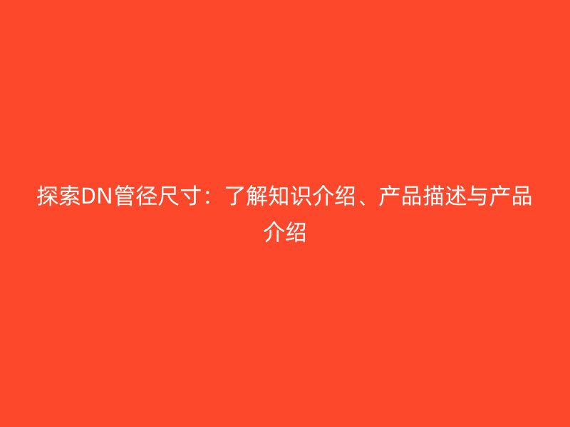 探索DN管徑尺寸：了解知識介紹、產(chǎn)品描述與產(chǎn)品介紹